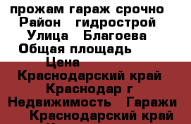 прожам гараж срочно › Район ­ гидрострой › Улица ­ Благоева › Общая площадь ­ 18 › Цена ­ 150 000 - Краснодарский край, Краснодар г. Недвижимость » Гаражи   . Краснодарский край,Краснодар г.